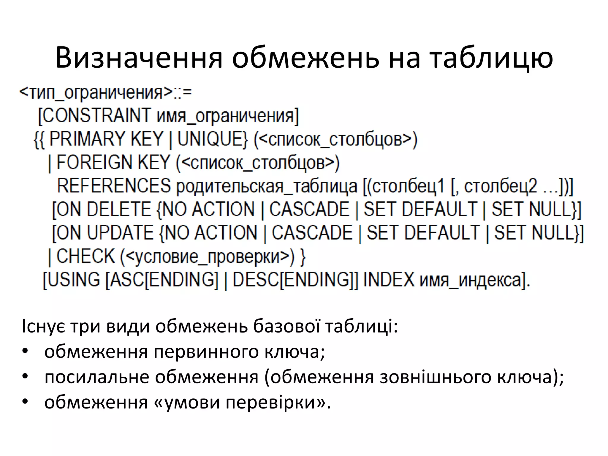 Визначення обмежень на таблицю
Існує три види обмежень базової таблиці:
• обмеження первинного ключа;
• посилальне обмеження (обмеження зовнішнього ключа);
• обмеження «умови перевірки».
 