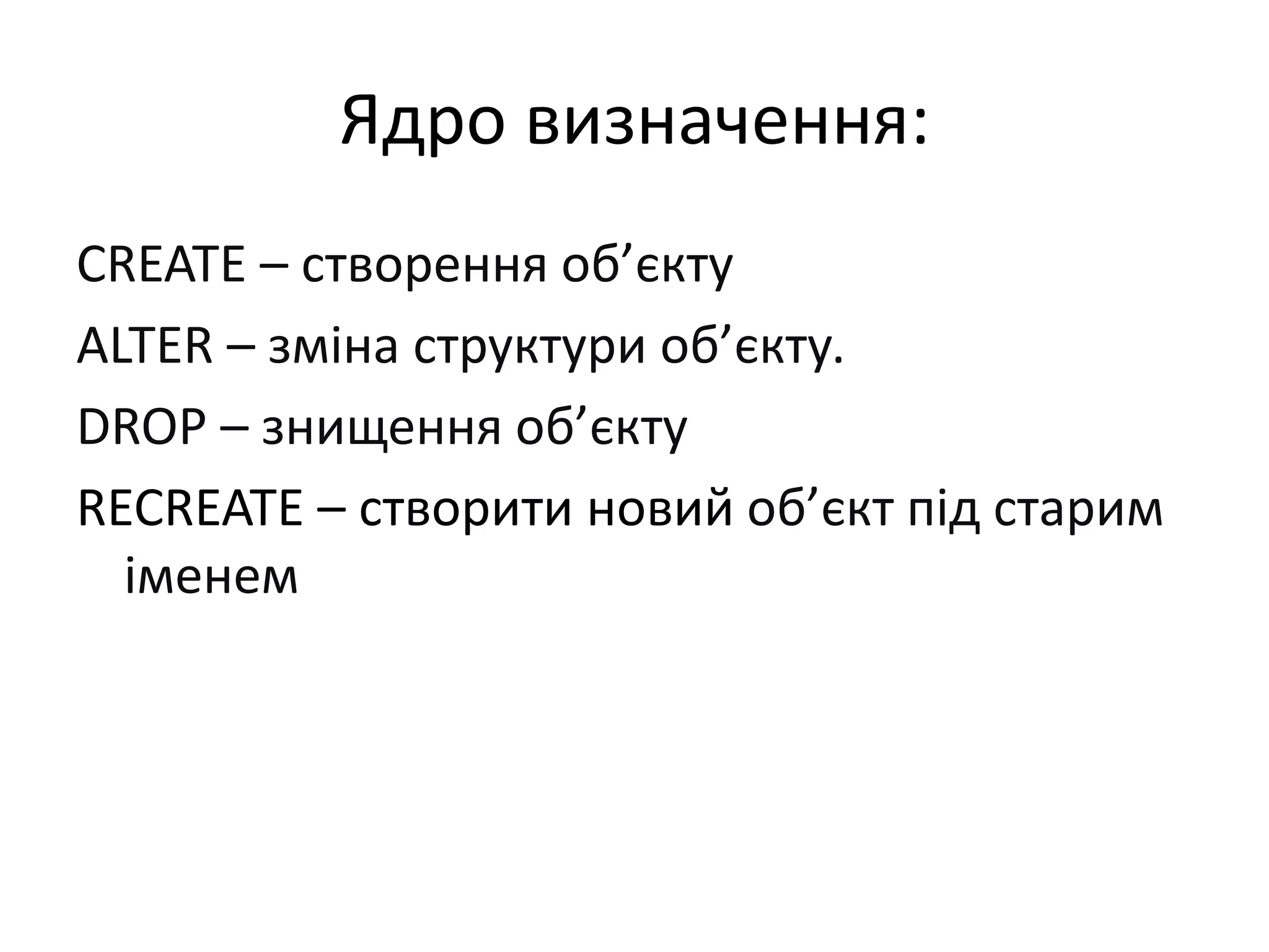 Ядро визначення:
CREATE – створення об’єкту
ALTER – зміна структури об’єкту.
DROP – знищення об’єкту
RECREATE – створити новий об’єкт під старим
іменем
 