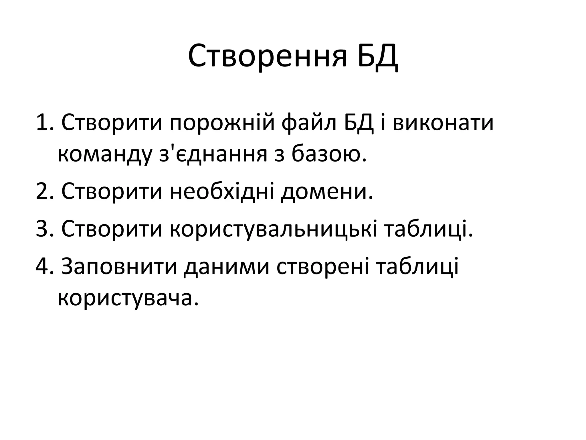 Створення БД
1. Створити порожній файл БД і виконати
команду з'єднання з базою.
2. Створити необхідні домени.
3. Створити користувальницькі таблиці.
4. Заповнити даними створені таблиці
користувача.
 
