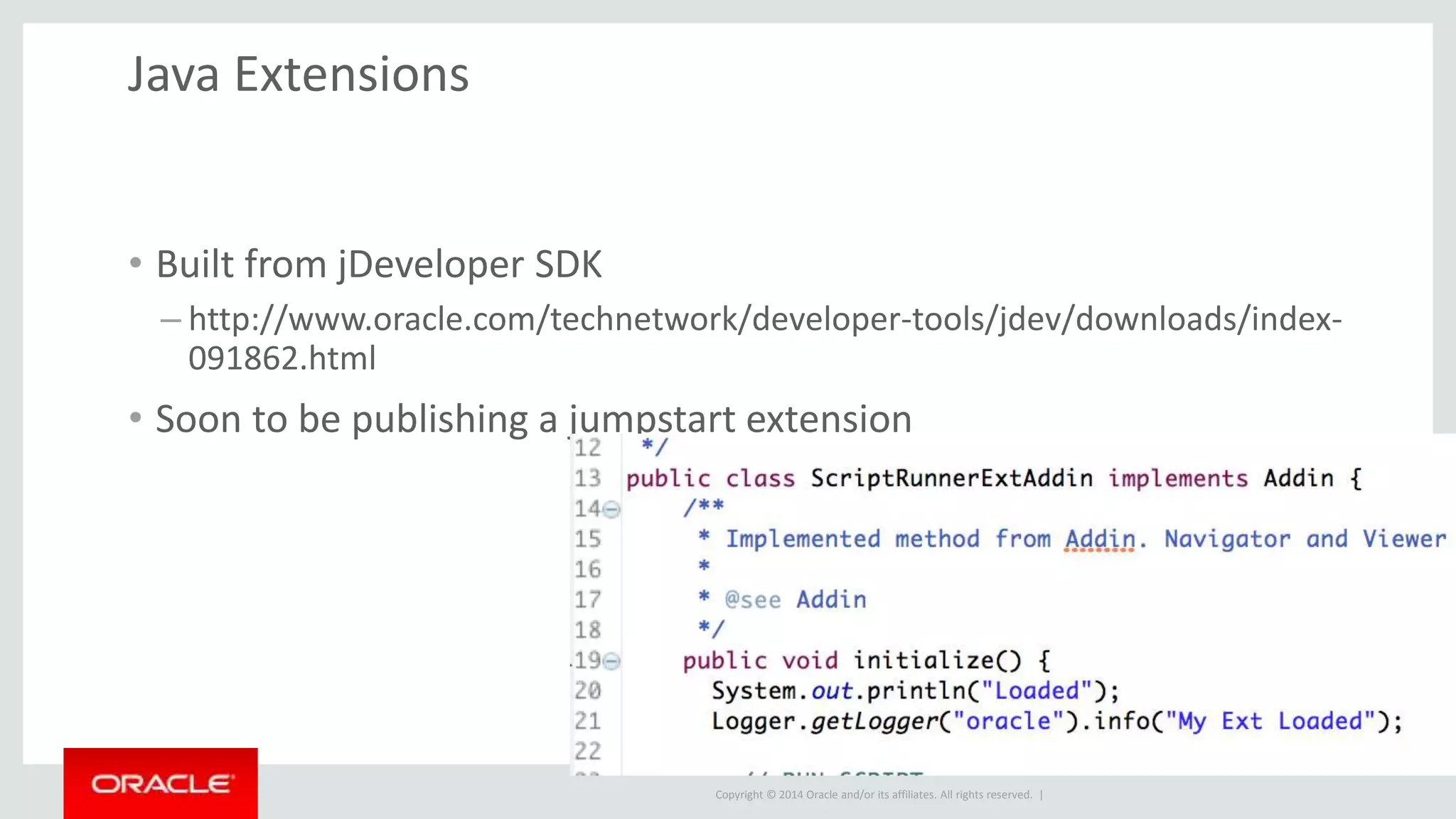 Copyright © 2014 Oracle and/or its affiliates. All rights reserved. | Java Extensions • Built from jDeveloper SDK – http://www.oracle.com/technetwork/developer-tools/jdev/downloads/index- 091862.html • Soon to be publishing a jumpstart extension 
