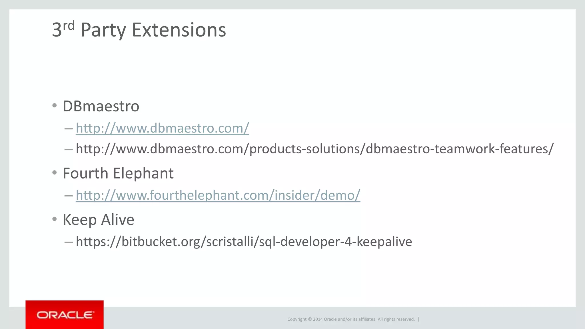 Copyright © 2014 Oracle and/or its affiliates. All rights reserved. | 3rd Party Extensions • DBmaestro – http://www.dbmaestro.com/ – http://www.dbmaestro.com/products-solutions/dbmaestro-teamwork-features/ • Fourth Elephant – http://www.fourthelephant.com/insider/demo/ • Keep Alive – https://bitbucket.org/scristalli/sql-developer-4-keepalive 