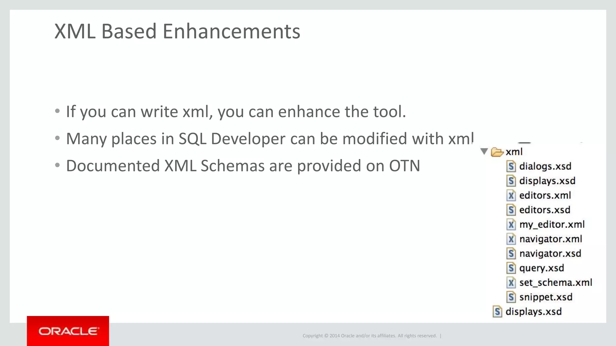 Copyright © 2014 Oracle and/or its affiliates. All rights reserved. | XML Based Enhancements • If you can write xml, you can enhance the tool. • Many places in SQL Developer can be modified with xml • Documented XML Schemas are provided on OTN 