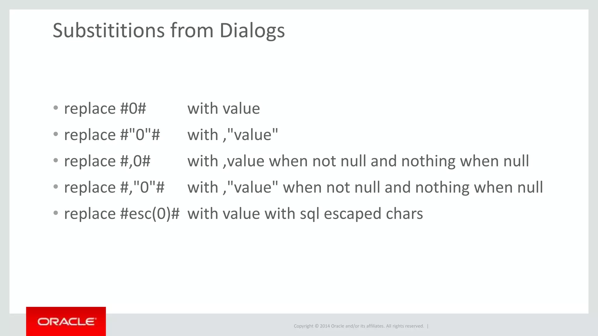 Copyright © 2014 Oracle and/or its affiliates. All rights reserved. | Substititions from Dialogs • replace #0# with value • replace #"0"# with ,"value" • replace #,0# with ,value when not null and nothing when null • replace #,"0"# with ,"value" when not null and nothing when null • replace #esc(0)# with value with sql escaped chars 
