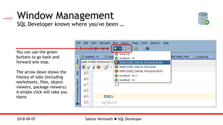 Sabine Heimsath  SQL Developer2018-09-07
Window Management
SQL Developer knows where you've been …
You can use the green
buttons to go back and
forward one step.
The arrow down shows the
history of tabs (including
worksheets, files, object
viewers, package viewers).
A simple click will take you
there
 