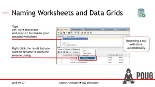Sabine Heimsath  SQL Developer2018-09-07
Naming Worksheets and Data Grids
Type
set worksheetname
and execute to rename your
unsaved worksheet
Right click the result tab you
want to rename to open the
rename dialog
Renaming a tab
will pin it
automatically
 