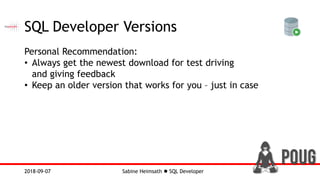 Sabine Heimsath  SQL Developer2018-09-07
SQL Developer Versions
Personal Recommendation:
• Always get the newest download for test driving
and giving feedback
• Keep an older version that works for you – just in case
 