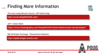 Sabine Heimsath  SQL Developer2018-09-07
Finding More Information
http://www.thatjeffsmith.com/
The most comprehensive Source: Jeff Smith's blog
Jeff´s Cheat Sheet
https://www.cheatography.com/thatjeffsmith/cheat-sheets/oracle-sql-developer/
SQL Developer Exchange - Enhancement Requests
http://sqldeveloper.oracle.com
 