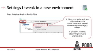 Sabine Heimsath  SQL Developer2018-09-07
Settings I tweak in a new environment
Open Object on Single or Double Click
If this option is checked, any
table or view in the
connection tree is opened
immediately in the object
viewer.
If you don‘t like that
(it's driving me nuts!)
uncheck this.
 