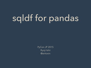 sqldf for pandas
PyCon JP 2015
Ryoji Ishii
@airtoxin
 