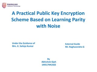 A Practical Public Key Encryption
Scheme Based on Learning Parity
with Noise
Under the Guidance of
Mrs. K. Sailaja Kumar
External Guide
Mr. Raghavendra G
By
Abhishek Ojah
1MS17MCA02
 