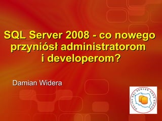 SQL Server 2008 - co nowego  przyniósł  administratorom    i developerom? Damian Widera 