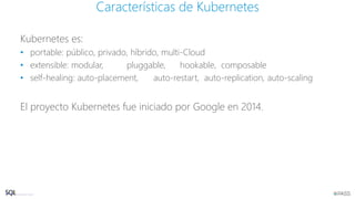 Kubernetes es:
• portable: público, privado, híbrido, multi-Cloud
• extensible: modular, pluggable, hookable, composable
• self-healing: auto-placement, auto-restart, auto-replication, auto-scaling
El proyecto Kubernetes fue iniciado por Google en 2014.
Características de Kubernetes
 