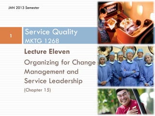 JAN 2013 Semester




1
         Service Quality
         MKTG 1268
        Lecture Eleven
        Organizing for Change
        Management and
        Service Leadership
        (Chapter 15)
 
