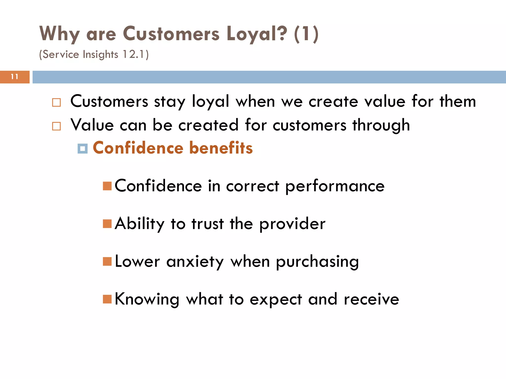 Why are Customers Loyal? (1)
     (Service Insights 12.1)
11


          Customers stay loyal when we create value for them
          Value can be created for customers through
             Confidence benefits

                   Confidence      in correct performance
                   Ability    to trust the provider
                   Lower      anxiety when purchasing
                   Knowing      what to expect and receive
 
