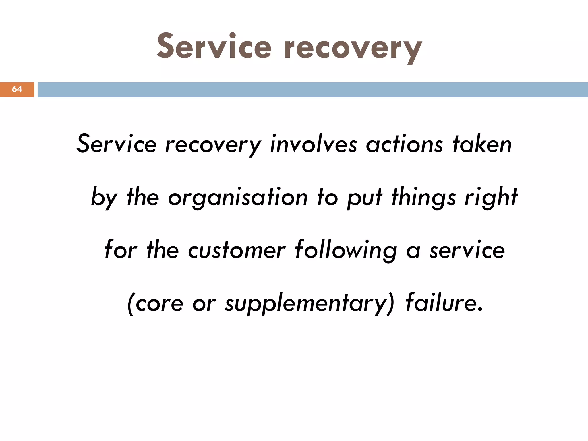Service recovery
64




     Service recovery involves actions taken
      by the organisation to put things right
       for the customer following a service
         (core or supplementary) failure.
 