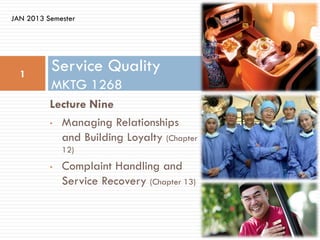 JAN 2013 Semester




  1
          Service Quality
          MKTG 1268
          Lecture Nine
          • Managing Relationships
            and Building Loyalty (Chapter
              12)
          •   Complaint Handling and
              Service Recovery (Chapter 13)
 