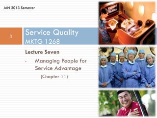 JAN 2013 Semester




   1
           Service Quality
           MKTG 1268
           Lecture Seven
           •   Managing People for
               Service Advantage
                    (Chapter 11)
 