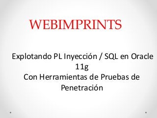 WEBIMPRINTS
Explotando PL Inyección / SQL en Oracle
11g
Con Herramientas de Pruebas de
Penetración
 