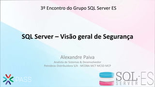 SQL Server – Visão geral de Segurança
Alexandre Paiva
Analista de Sistemas & Desenvolvedor
Petrobras Distribuidora S/A - M...
