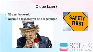 O que fazer?
• Não ser hackeado!
• Quem é o responsável pela segurança?
 