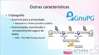 Outras características
• Criptografia
– Essencial para a privacidade
• Assimétrica: Chaves privada e pública
– Comunicação, transmissão e
armazenamento seguro de
dados
• GPG - The GNU Privacy Guard
 