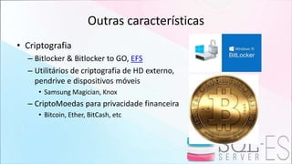 Outras características
• Criptografia
– Bitlocker & Bitlocker to GO, EFS
– Utilitários de criptografia de HD externo,
pendrive e dispositivos móveis
• Samsung Magician, Knox
– CriptoMoedas para privacidade financeira
• Bitcoin, Ether, BitCash, etc
 