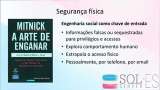 Segurança física
Engenharia social como chave de entrada
• Informações falsas ou sequestradas
para privilégios e acessos
• Explora comportamento humano
• Extrapola o acesso físico
• Pessoalmente, por telefone, por email
 