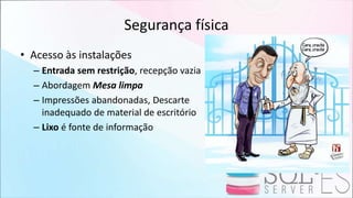 Segurança física
• Acesso às instalações
– Entrada sem restrição, recepção vazia
– Abordagem Mesa limpa
– Impressões abandonadas, Descarte
inadequado de material de escritório
– Lixo é fonte de informação
 