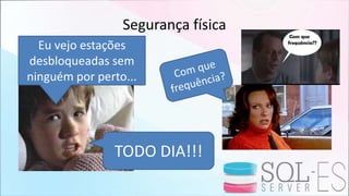 Segurança física
Eu vejo estações
desbloqueadas sem
ninguém por perto...
TODO DIA!!!
 