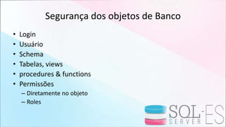 Segurança dos objetos de Banco
• Login
• Usuário
• Schema
• Tabelas, views
• procedures & functions
• Permissões
– Diretamente no objeto
– Roles
 
