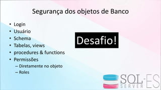 Segurança dos objetos de Banco
• Login
• Usuário
• Schema
• Tabelas, views
• procedures & functions
• Permissões
– Diretamente no objeto
– Roles
Desafio!
 