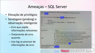 Ameaças – SQL Server
• Elevação de privilégios
• Sondagem (probing) e
observação inteligente
– Erro que expõe
informações relevantes
– Tratamento de erro
ausente
– Use log se precisar de
informações de erro
 