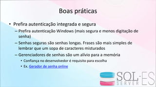 Boas práticas
• Prefira autenticação integrada e segura
– Prefira autenticação Windows (mais segura e menos digitação de
senha)
– Senhas seguras são senhas longas. Frases são mais simples de
lembrar que um sopa de caracteres misturados
– Gerenciadores de senhas são um alívio para a memória
• Confiança no desenvolvedor é requisito para escolha
• Ex. Gerador de senha online
 