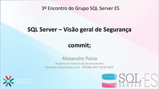 SQL Server – Visão geral de Segurança
commit;
Alexandre Paiva
Analista de Sistemas & Desenvolvedor
Petrobras Distribuidora S/A - MCDBA MCT MCSD MCP
3º Encontro do Grupo SQL Server ES
 