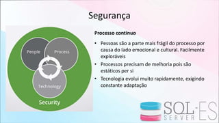 Segurança
Processo contínuo
• Pessoas são a parte mais frágil do processo por
causa do lado emocional e cultural. Facilmente
exploráveis
• Processos precisam de melhoria pois são
estáticos per si
• Tecnologia evolui muito rapidamente, exigindo
constante adaptação
 