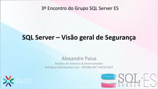SQL Server – Visão geral de Segurança
Alexandre Paiva
Analista de Sistemas & Desenvolvedor
Petrobras Distribuidora S/A - MCDBA MCT MCSD MCP
3º Encontro do Grupo SQL Server ES
 