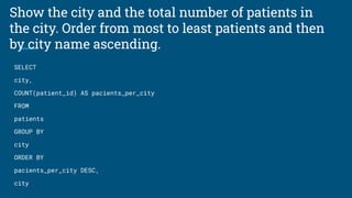 Show the city and the total number of patients in
the city. Order from most to least patients and then
by city name ascending.
SELECT
city,
COUNT(patient_id) AS pacients_per_city
FROM
patients
GROUP BY
city
ORDER BY
pacients_per_city DESC,
city
 