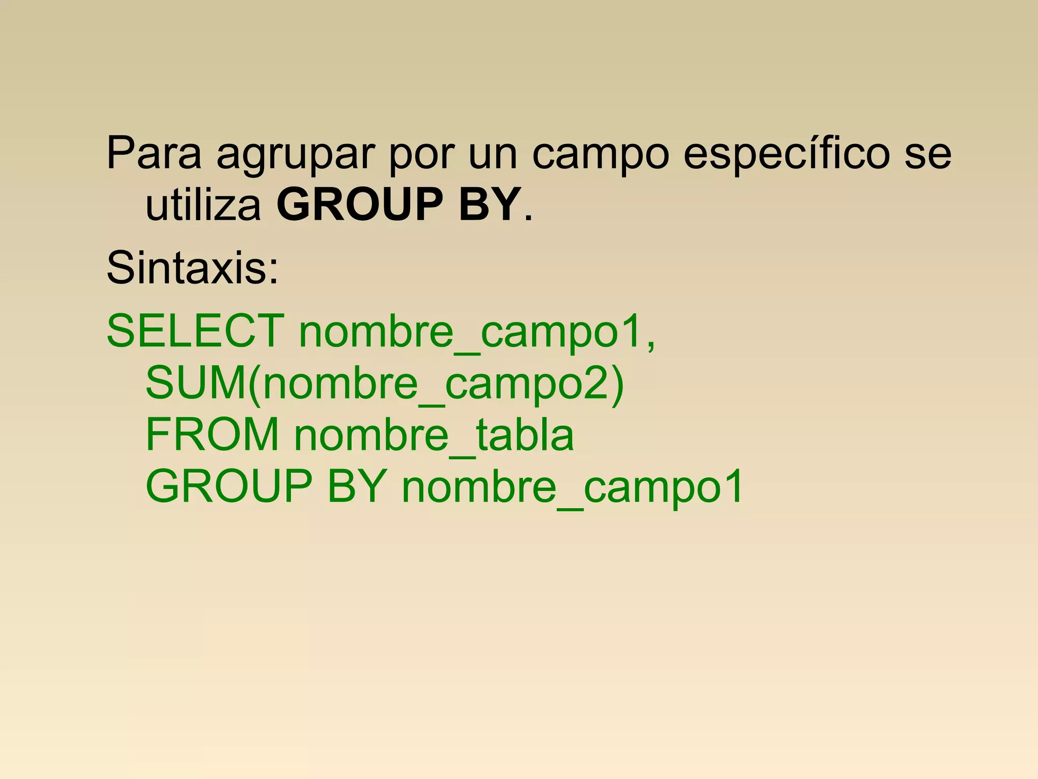 Para agrupar por un campo específico se
  utiliza GROUP BY.
Sintaxis:
SELECT nombre_campo1,
  SUM(nombre_campo2)
  FROM nombre_tabla
  GROUP BY nombre_campo1
 