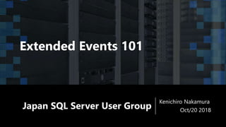 Japan SQL Server User Group
Kenichiro Nakamura
Oct/20 2018
Extended Events 101
 
