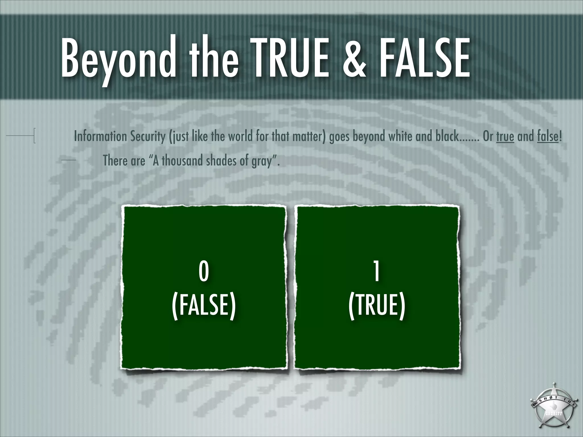 Beyond the TRUE & FALSE
Information Security (just like the world for that matter) goes beyond white and black....... Or true and false!
There are “A thousand shades of gray”.

0
(FALSE)

1
(TRUE)

 