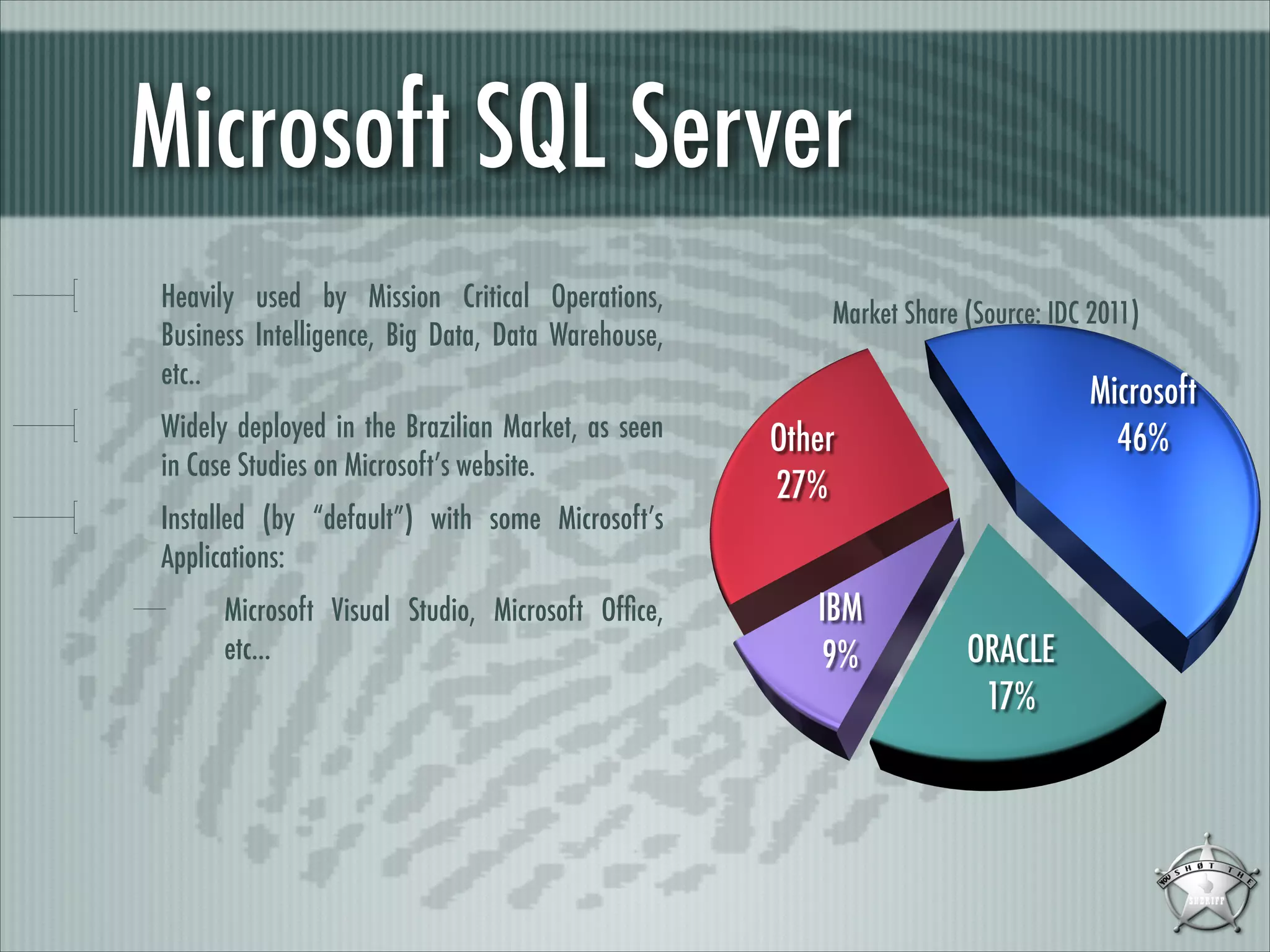 Microsoft SQL Server
Heavily used by Mission Critical Operations,
Business Intelligence, Big Data, Data Warehouse,
etc..
Widely deployed in the Brazilian Market, as seen
in Case Studies on Microsoft’s website.
Installed (by “default”) with some Microsoft’s
Applications:
Microsoft Visual Studio, Microsoft Ofﬁce,
etc...

 