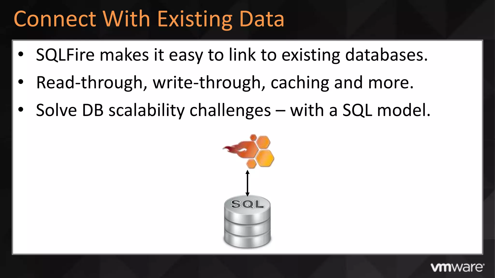 Connect With Existing Data
• SQLFire makes it easy to link to existing databases.
• Read-through, write-through, caching and more.
• Solve DB scalability challenges – with a SQL model.
 