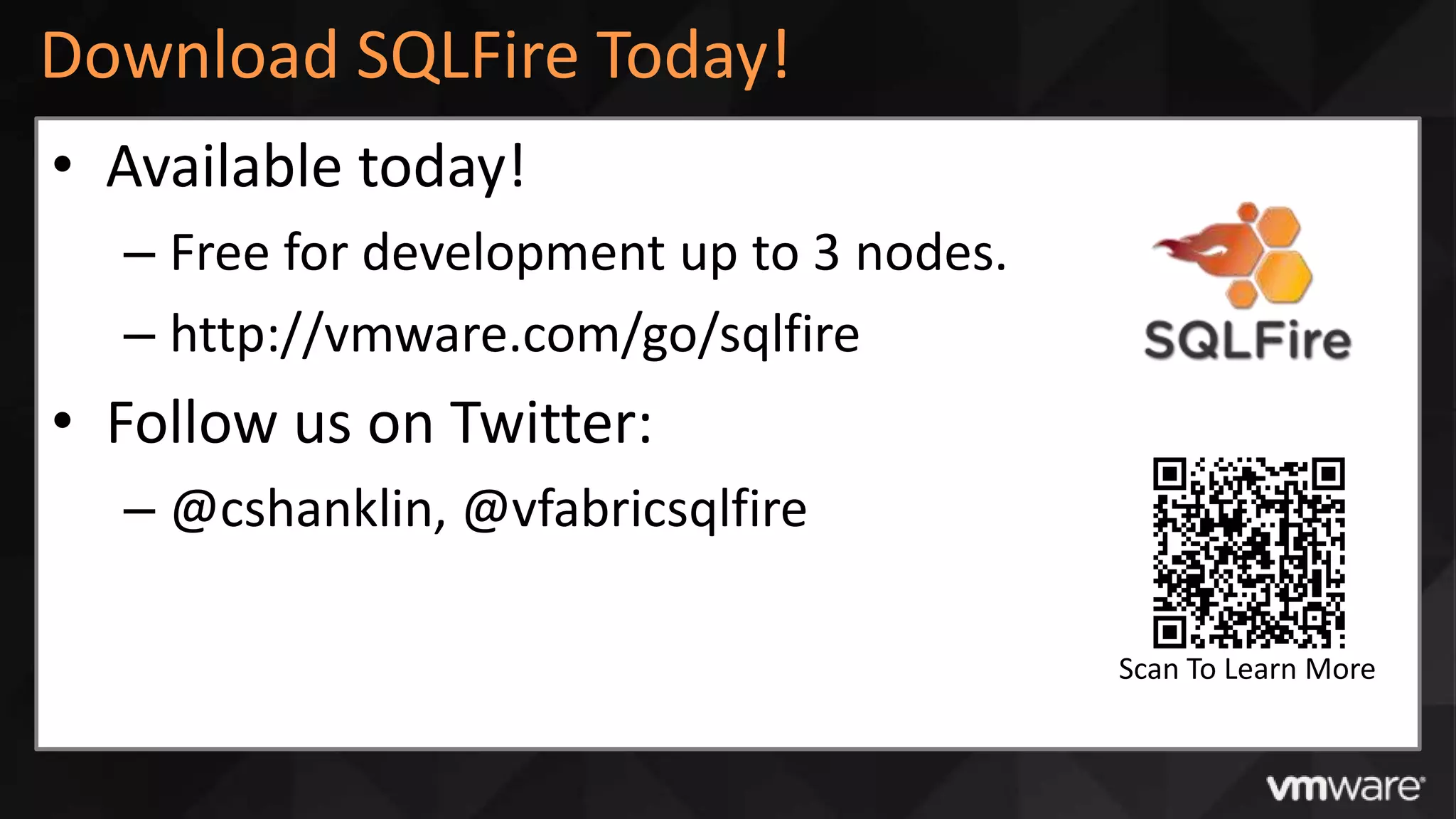 Download SQLFire Today!
• Available today!
  – Free for development up to 3 nodes.
  – http://vmware.com/go/sqlfire
• Follow us on Twitter:
  – @cshanklin, @vfabricsqlfire

                                          Scan To Learn More
 