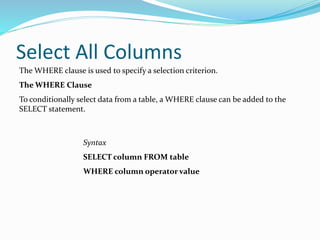 Select All Columns
The WHERE clause is used to specify a selection criterion.
The WHERE Clause
To conditionally select data from a table, a WHERE clause can be added to the
SELECT statement.
Syntax
SELECT column FROM table
WHERE column operator value
 