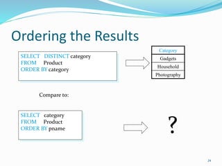 Ordering the Results
24
SELECT DISTINCT category
FROM Product
ORDER BY category
Compare to:
Category
Gadgets
Household
Photography
SELECT category
FROM Product
ORDER BY pname ?
 