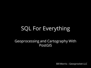 SQL For Everything
Geoprocessing and Cartography With
PostGIS

Bill Morris – Geosprocket LLC

 