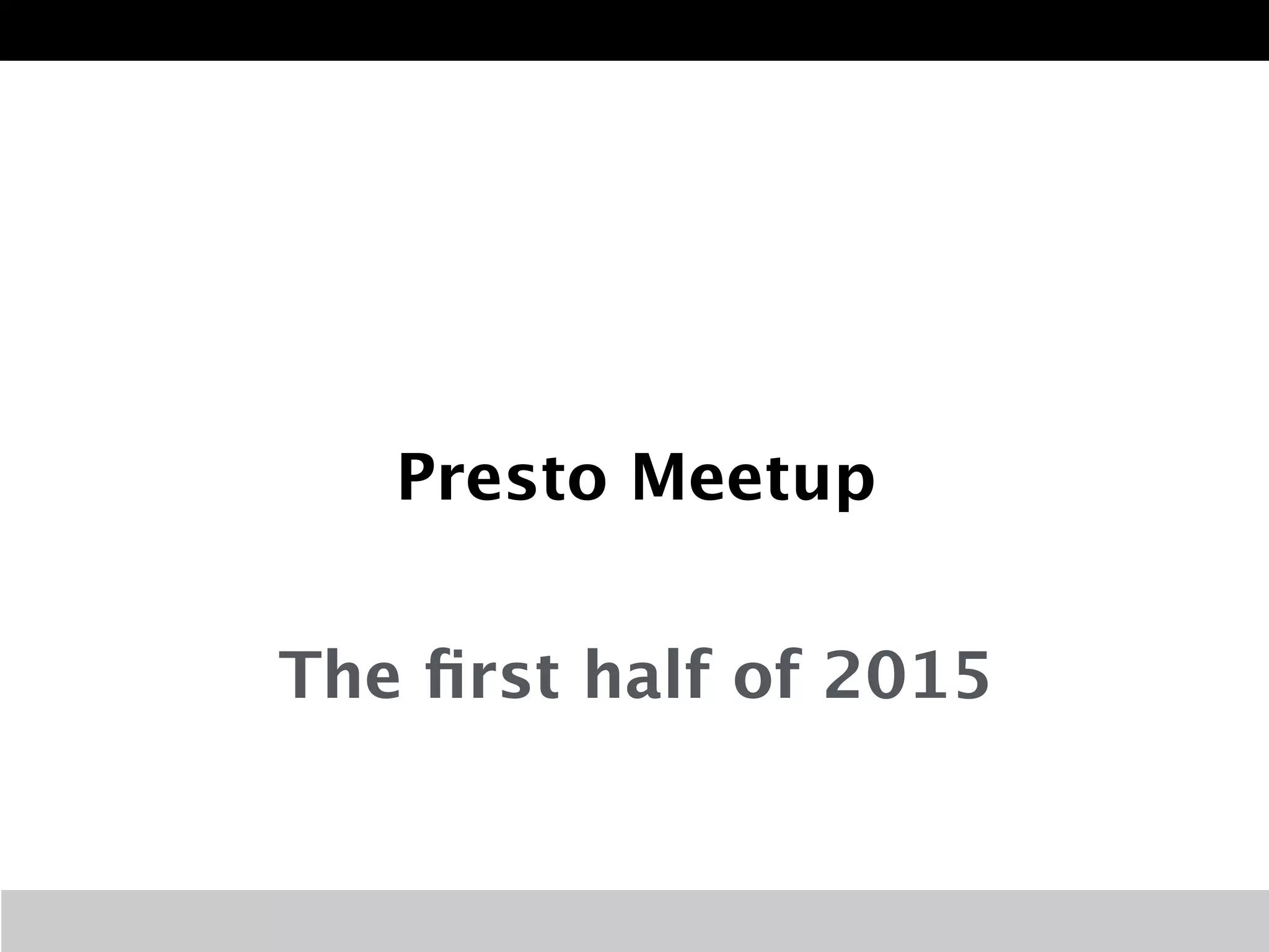Presto Meetup 
The first half of 2015 
 