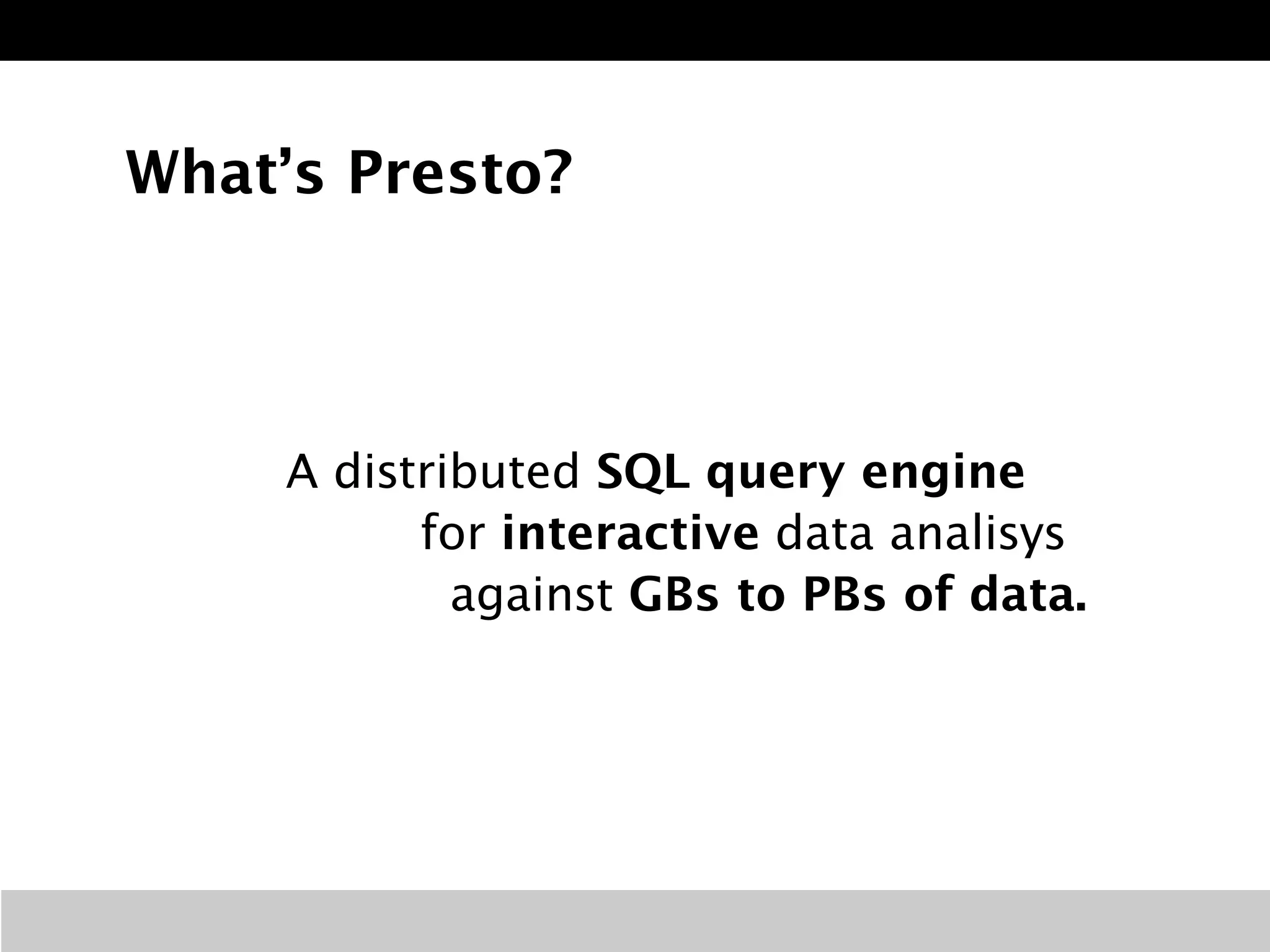 What’s Presto? 
A distributed SQL query engine 
for interactive data analisys 
against GBs to PBs of data. 
 