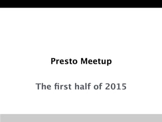 Presto Meetup 
The first half of 2015 
 