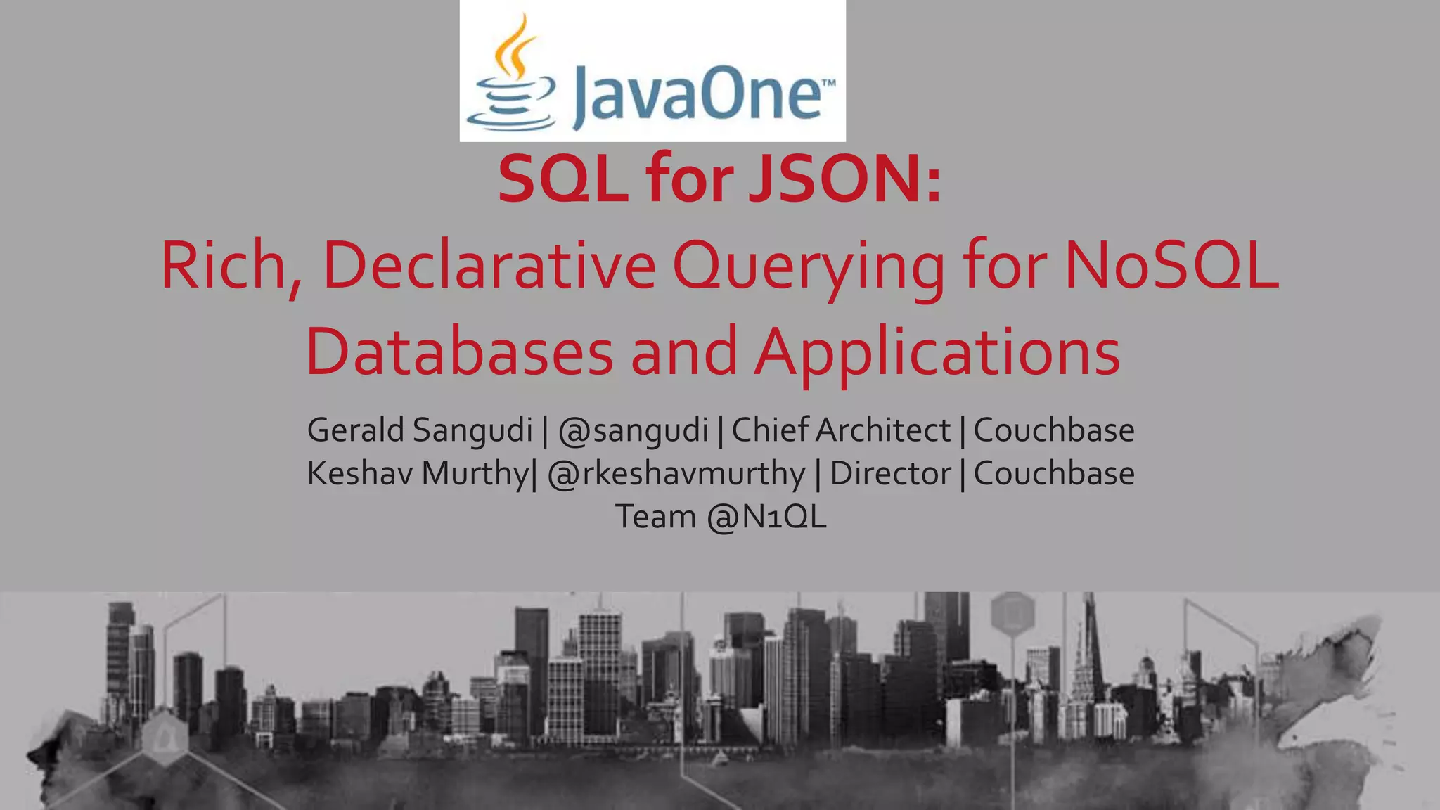 SQL for JSON: Rich, Declarative Querying for NoSQL Databases and Applications Gerald Sangudi | @sangudi | Chief Architect | Couchbase Keshav Murthy| @rkeshavmurthy | Director | Couchbase Team @N1QL 
